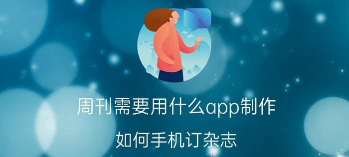 周刊需要用什么app制作 如何手机订杂志？